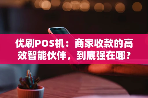 优刷POS机：商家收款的高效智能伙伴，到底强在哪？