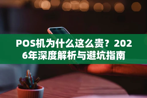 POS机为什么这么贵？2026年深度解析与避坑指南
