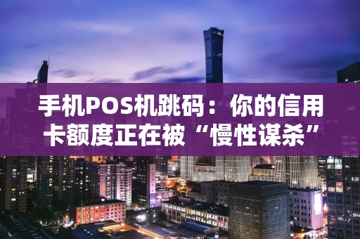 手机POS机跳码：你的信用卡额度正在被“慢性谋杀”