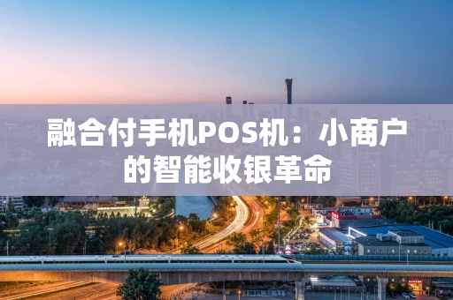 融合付手机POS机：小商户的智能收银革命