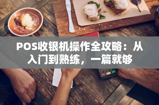 POS收银机操作全攻略：从入门到熟练，一篇就够