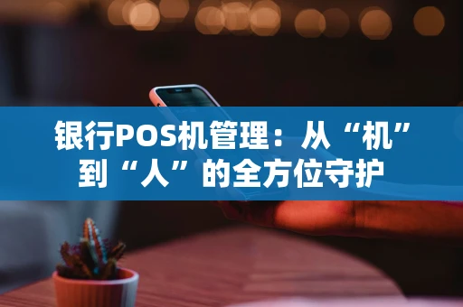 银行POS机管理：从“机”到“人”的全方位守护