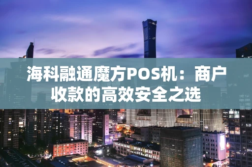 海科融通魔方POS机：商户收款的高效安全之选