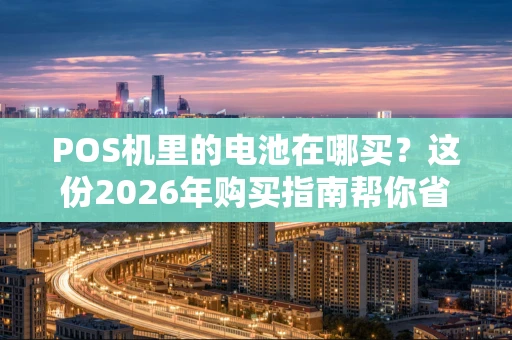 POS机里的电池在哪买？这份2026年购买指南帮你省钱省心