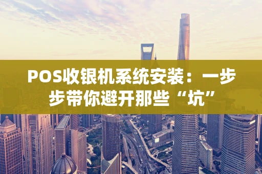 POS收银机系统安装：一步步带你避开那些“坑”