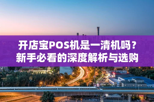 开店宝POS机是一清机吗？新手必看的深度解析与选购指南