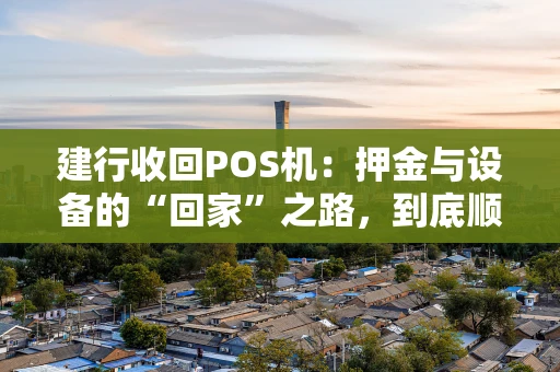 建行收回POS机：押金与设备的“回家”之路，到底顺不顺？
