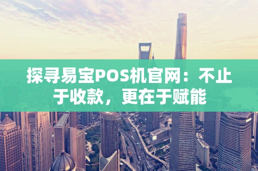 探寻易宝POS机官网：不止于收款，更在于赋能