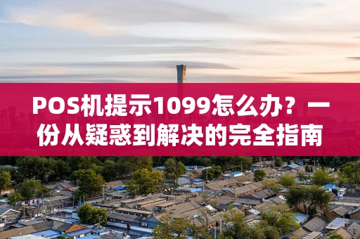 POS机提示1099怎么办？一份从疑惑到解决的完全指南