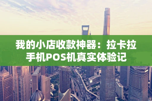 我的小店收款神器：拉卡拉手机POS机真实体验记