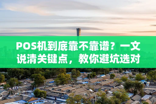 POS机到底靠不靠谱？一文说清关键点，教你避坑选对机