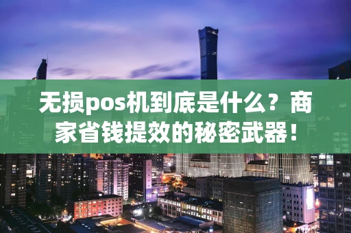 无损pos机到底是什么？商家省钱提效的秘密武器！