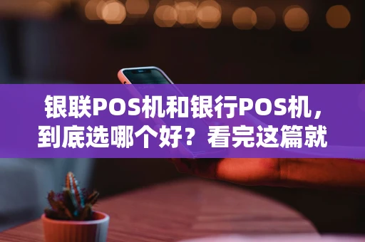 银联POS机和银行POS机，到底选哪个好？看完这篇就懂了！