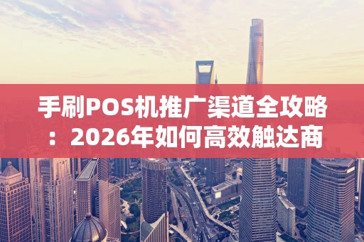 手刷POS机推广渠道全攻略：2026年如何高效触达商户？