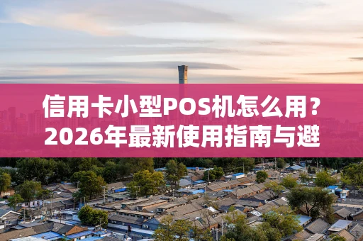 信用卡小型POS机怎么用？2026年最新使用指南与避坑要点