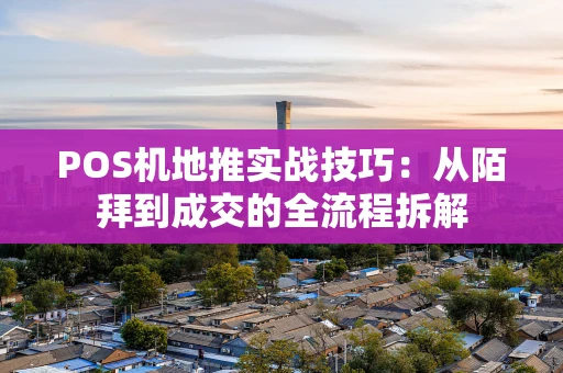 POS机地推实战技巧：从陌拜到成交的全流程拆解