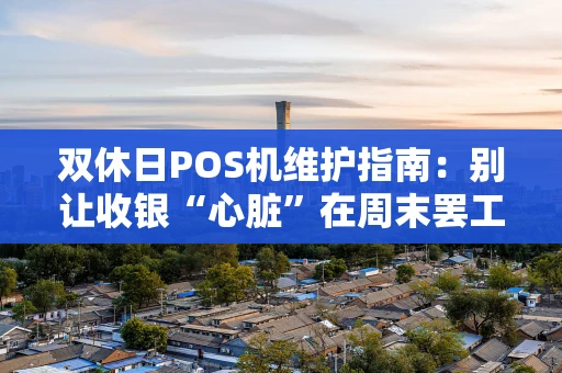 双休日POS机维护指南：别让收银“心脏”在周末罢工