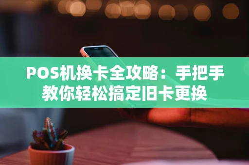 POS机换卡全攻略：手把手教你轻松搞定旧卡更换