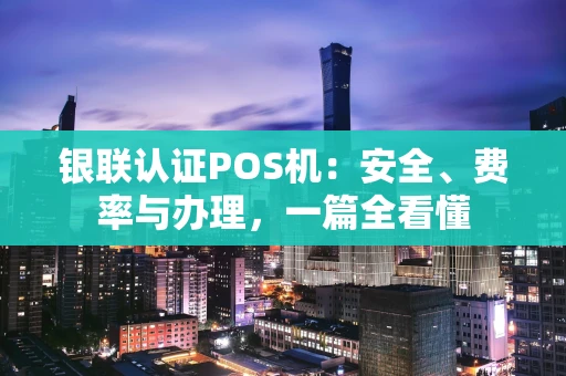 银联认证POS机：安全、费率与办理，一篇全看懂