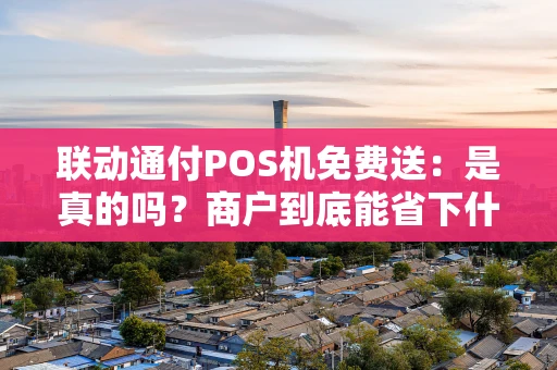 联动通付POS机免费送：是真的吗？商户到底能省下什么？
