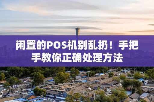 闲置的POS机别乱扔！手把手教你正确处理方法