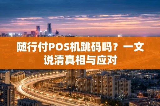 随行付POS机跳码吗？一文说清真相与应对