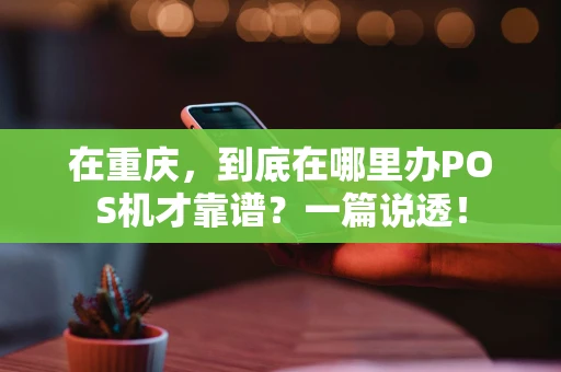 在重庆，到底在哪里办POS机才靠谱？一篇说透！