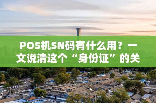 POS机SN码有什么用？一文说清这个“身份证”的关键作用