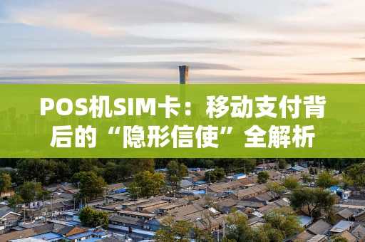 POS机SIM卡：移动支付背后的“隐形信使”全解析