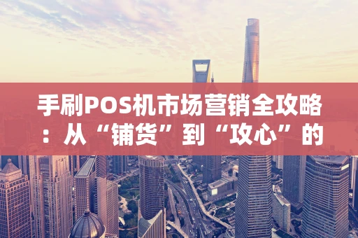 手刷POS机市场营销全攻略：从“铺货”到“攻心”的实战思考