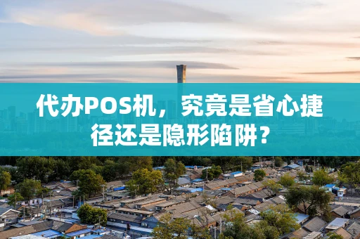 代办POS机，究竟是省心捷径还是隐形陷阱？