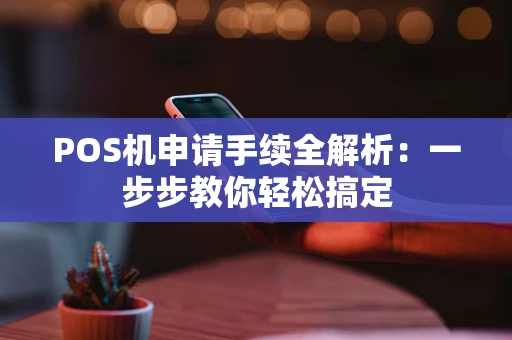 POS机申请手续全解析：一步步教你轻松搞定