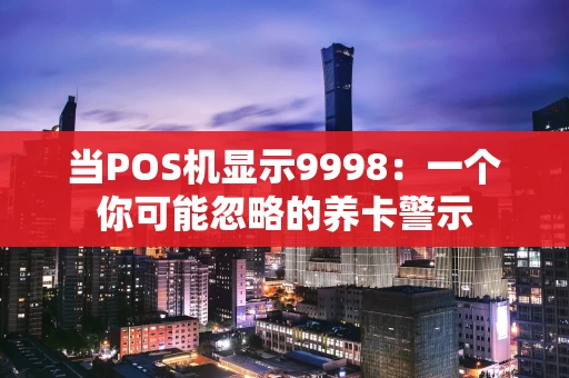 当POS机显示9998：一个你可能忽略的养卡警示