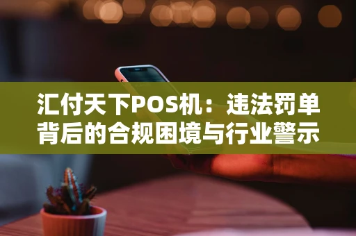 汇付天下POS机：违法罚单背后的合规困境与行业警示