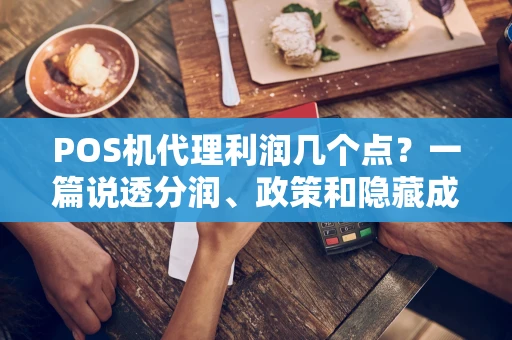 POS机代理利润几个点？一篇说透分润、政策和隐藏成本