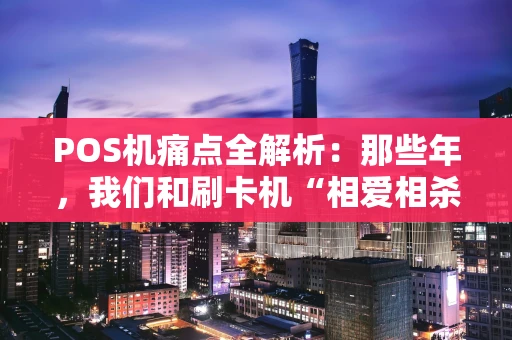 POS机痛点全解析：那些年，我们和刷卡机“相爱相杀”的故事