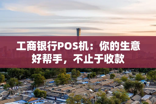工商银行POS机：你的生意好帮手，不止于收款