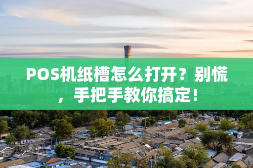 POS机纸槽怎么打开？别慌，手把手教你搞定！