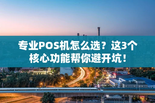 专业POS机怎么选？这3个核心功能帮你避开坑！