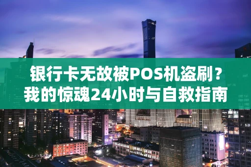 银行卡无故被POS机盗刷？我的惊魂24小时与自救指南