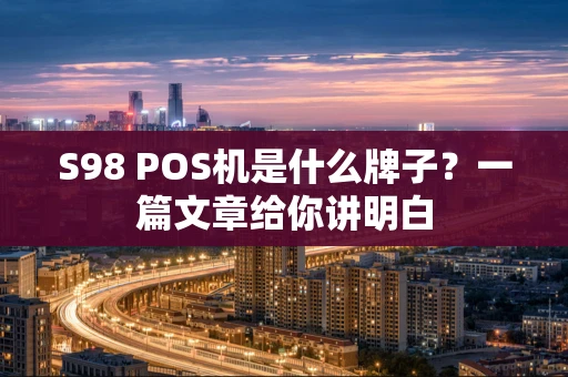 S98 POS机是什么牌子？一篇文章给你讲明白