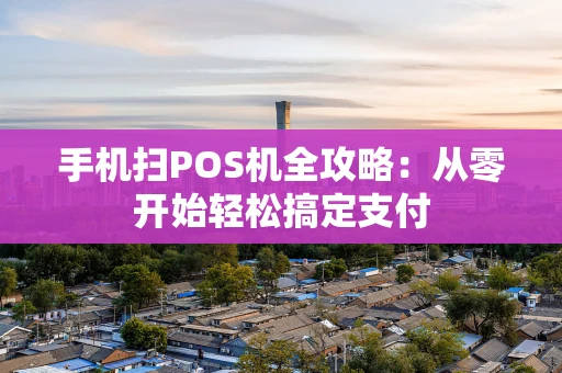 手机扫POS机全攻略：从零开始轻松搞定支付