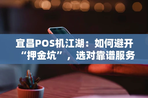 宜昌POS机江湖：如何避开“押金坑”，选对靠谱服务商？