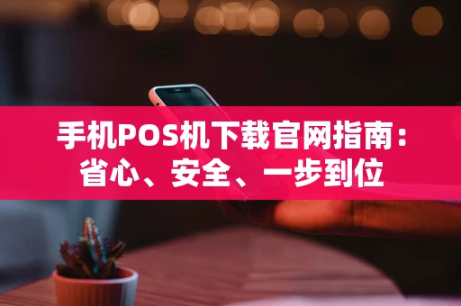 手机POS机下载官网指南：省心、安全、一步到位