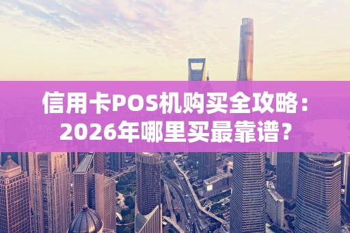 信用卡POS机购买全攻略：2026年哪里买最靠谱？
