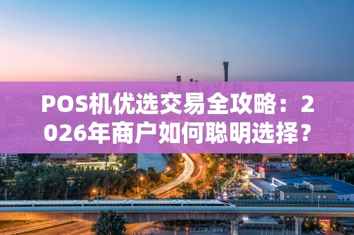 POS机优选交易全攻略：2026年商户如何聪明选择？