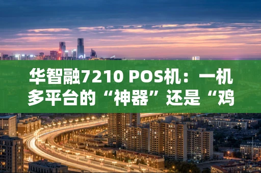 华智融7210 POS机：一机多平台的“神器”还是“鸡肋”？
