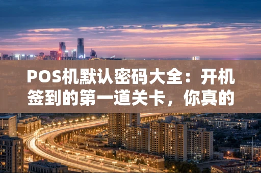 POS机默认密码大全：开机签到的第一道关卡，你真的清楚吗？
