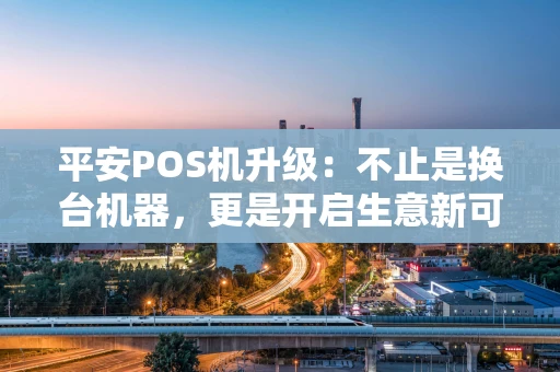 平安POS机升级：不止是换台机器，更是开启生意新可能