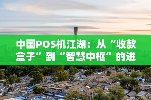 中国POS机江湖：从“收款盒子”到“智慧中枢”的进化论
